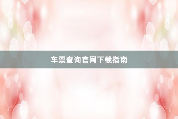车票查询官网下载指南