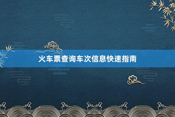 火车票查询车次信息快速指南