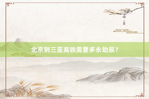 北京到三亚高铁需要多永劫辰？