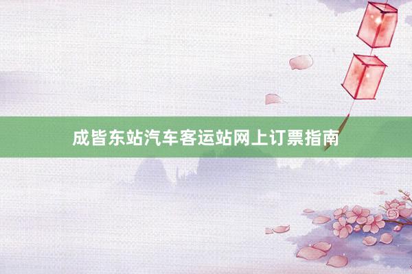 成皆东站汽车客运站网上订票指南