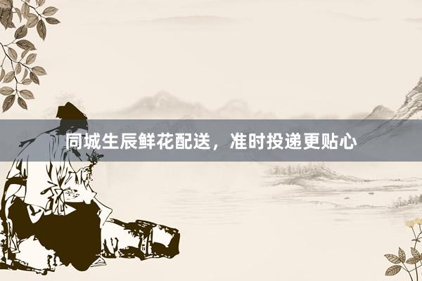 同城生辰鲜花配送，准时投递更贴心