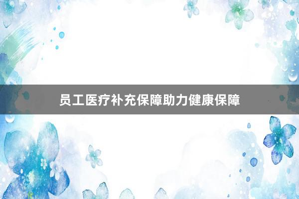 员工医疗补充保障助力健康保障