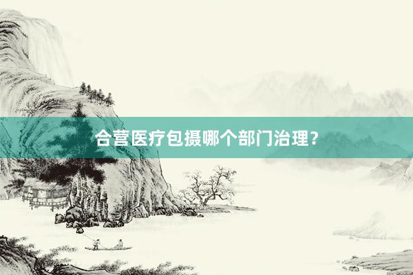 合营医疗包摄哪个部门治理？