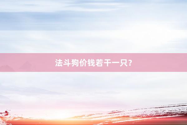 法斗狗价钱若干一只？