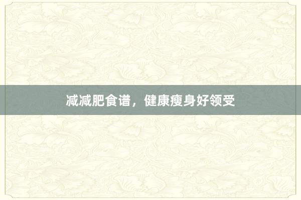 减减肥食谱，健康瘦身好领受