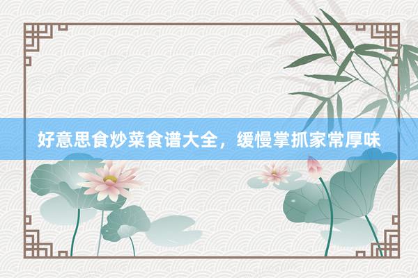 好意思食炒菜食谱大全，缓慢掌抓家常厚味