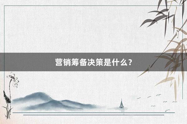 营销筹备决策是什么？